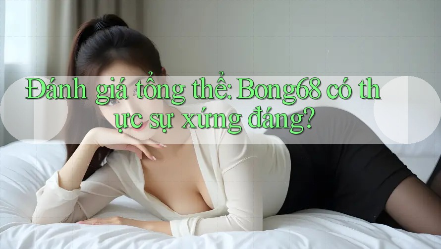 Đánh giá tổng thể: Bong68 có thực sự xứng đáng?