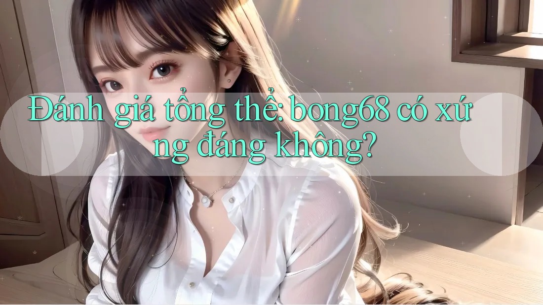 Đánh giá tổng thể: bong68 có xứng đáng không? Đánh giá tổng thể: bong68 có xứng đáng không?