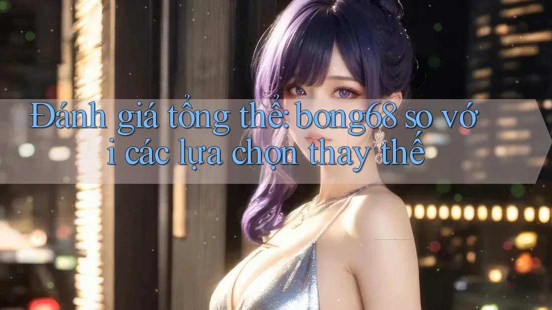 Đánh giá tổng thể: bong68 so với các lựa chọn thay thế