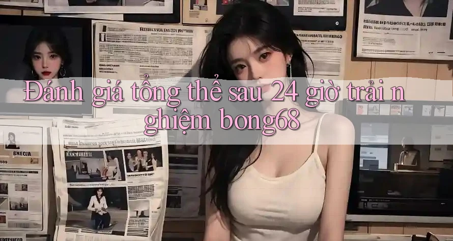 Đánh giá tổng thể sau 24 giờ trải nghiệm bong68