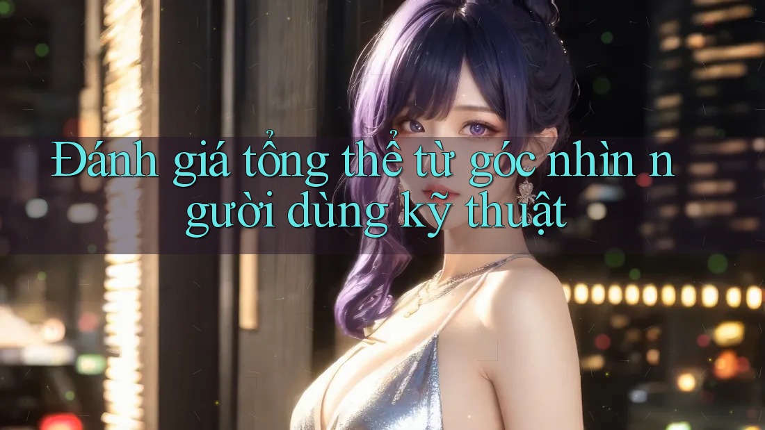 Đánh giá tổng thể từ góc nhìn người dùng kỹ thuật