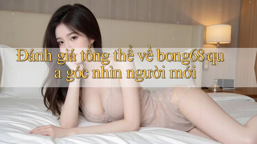 Đánh giá tổng thể về bong68 qua góc nhìn người mới