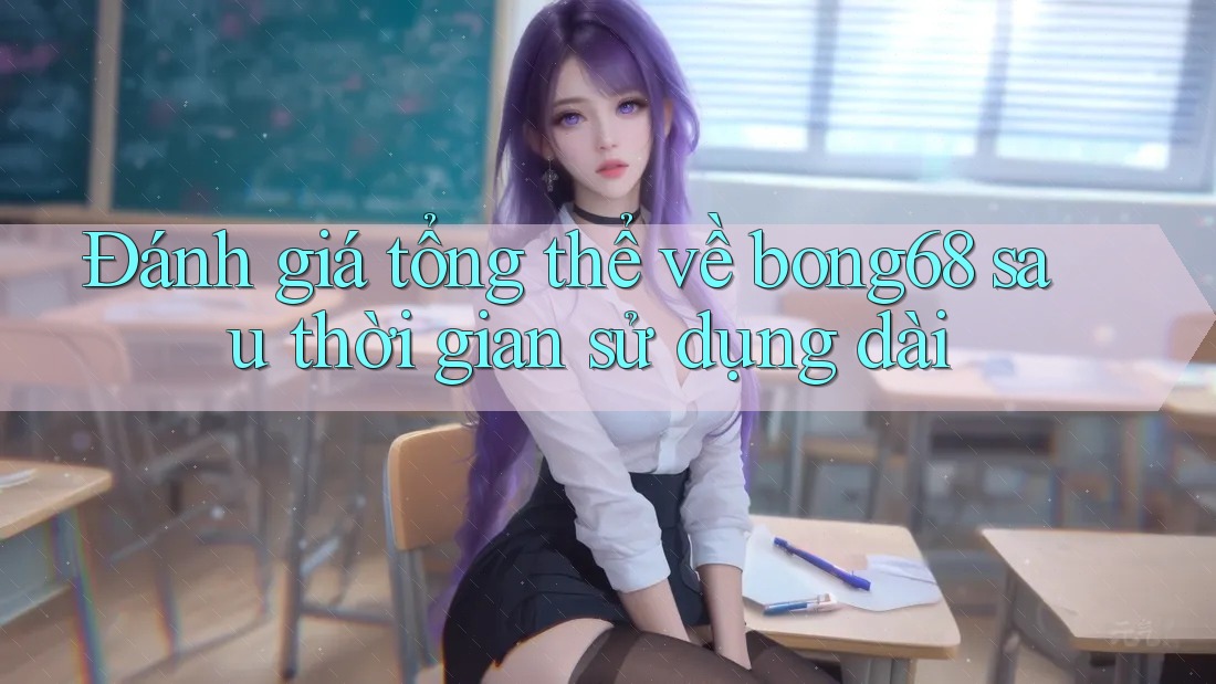 Đánh giá tổng thể về bong68 sau thời gian sử dụng dài