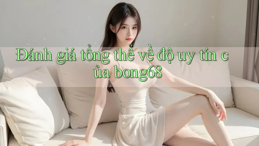 Đánh giá tổng thể về độ uy tín của bong68 Đánh giá tổng thể về độ uy tín của bong68