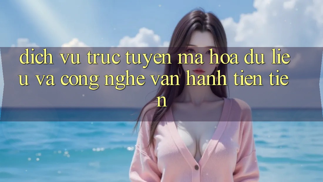 Dịch vụ trực tuyến Mã hóa dữ liệu Và Công Nghệ Vận Hành Tiên Tiến