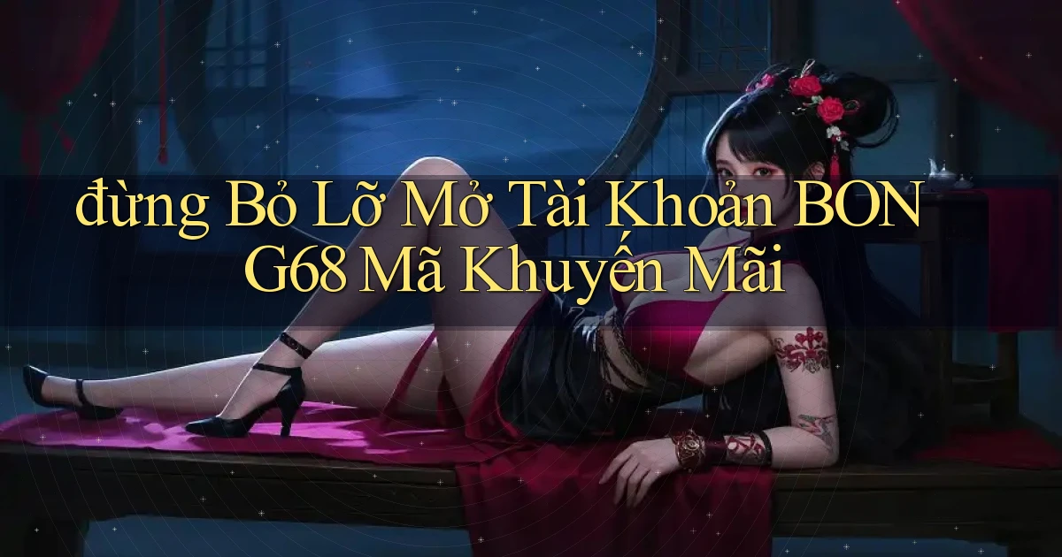 đừng bỏ lỡ mở tài khoản bong68 mã khuyến mãi