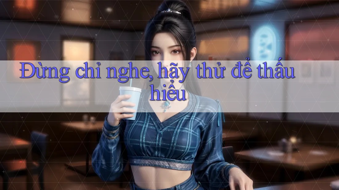 Đừng chỉ nghe, hãy thử để thấu hiểu