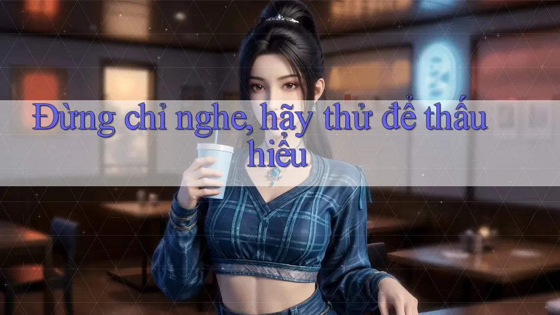 Đừng chỉ nghe, hãy thử để thấu hiểu