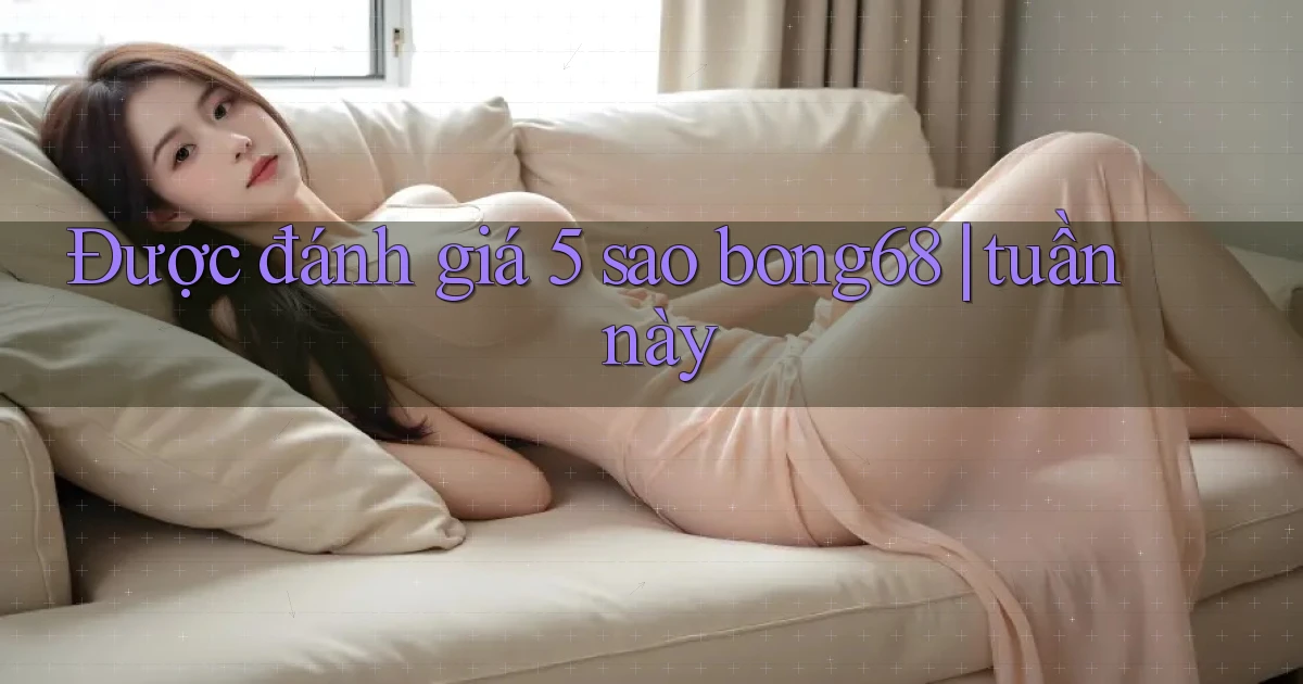 Được đánh giá 5 sao bong68 tuần này