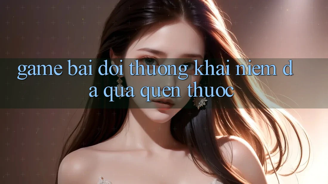 “Game Bài Đổi Thưởng” – Khái Niệm Đã Quá Quen Thuộc