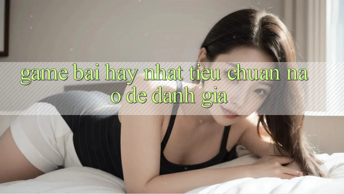 “Game Bài Hay Nhất” – Tiêu Chuẩn Nào Để Đánh Giá?