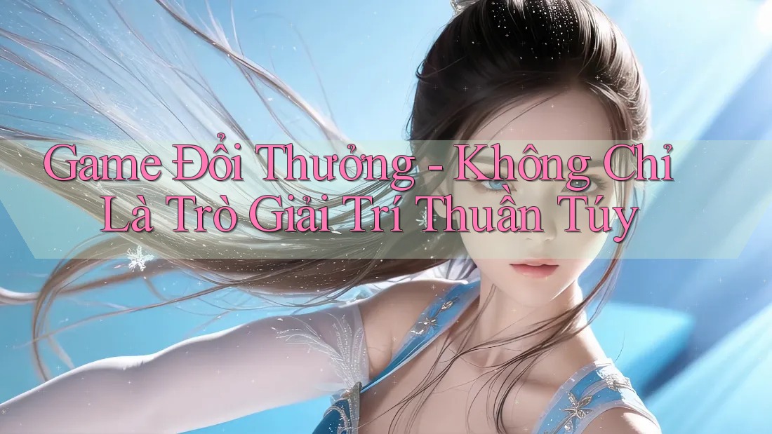 Game Đổi Thưởng - Không Chỉ Là Trò Giải Trí Thuần Túy