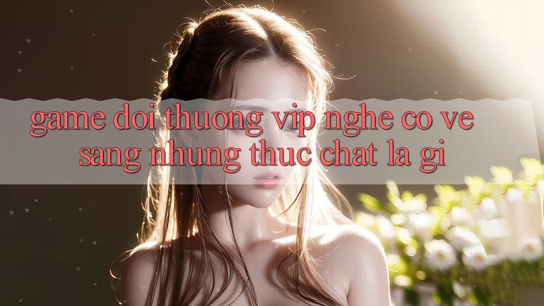“Game đổi thưởng VIP” nghe có vẻ sang, nhưng thực chất là gì?