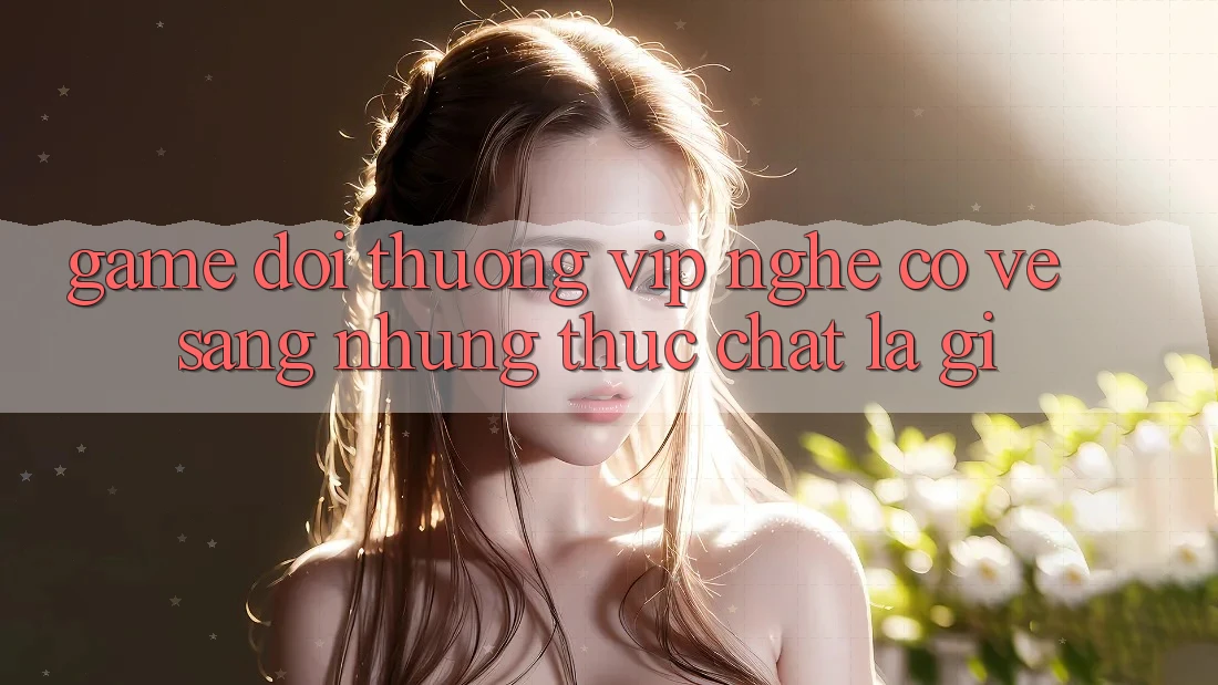 “Game đổi thưởng VIP” nghe có vẻ sang, nhưng thực chất là gì?