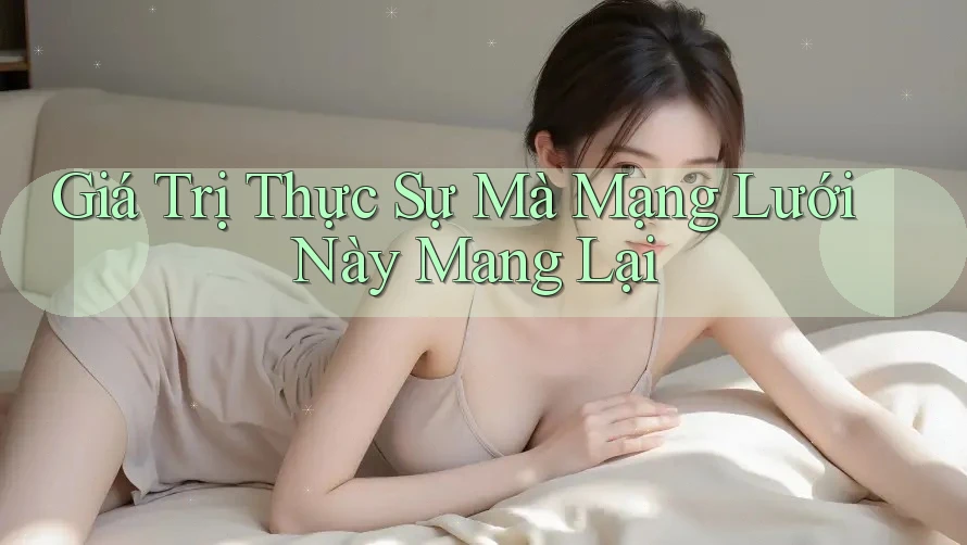 Giá Trị Thực Sự Mà Mạng Lưới Này Mang Lại