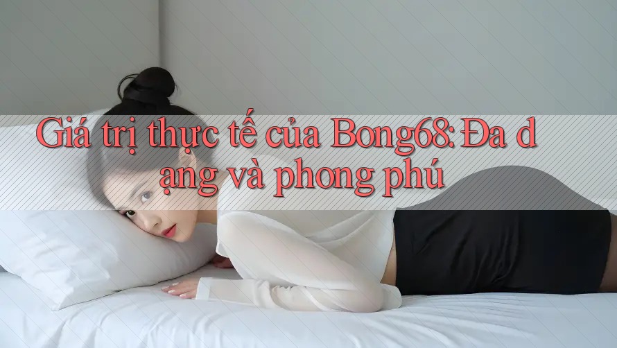 Giá trị thực tế của Bong68: Đa dạng và phong phú Giá trị thực tế của Bong68: Đa dạng và phong phú