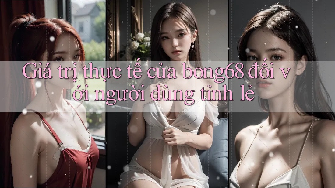 Giá trị thực tế của bong68 đối với người dùng tỉnh lẻ
