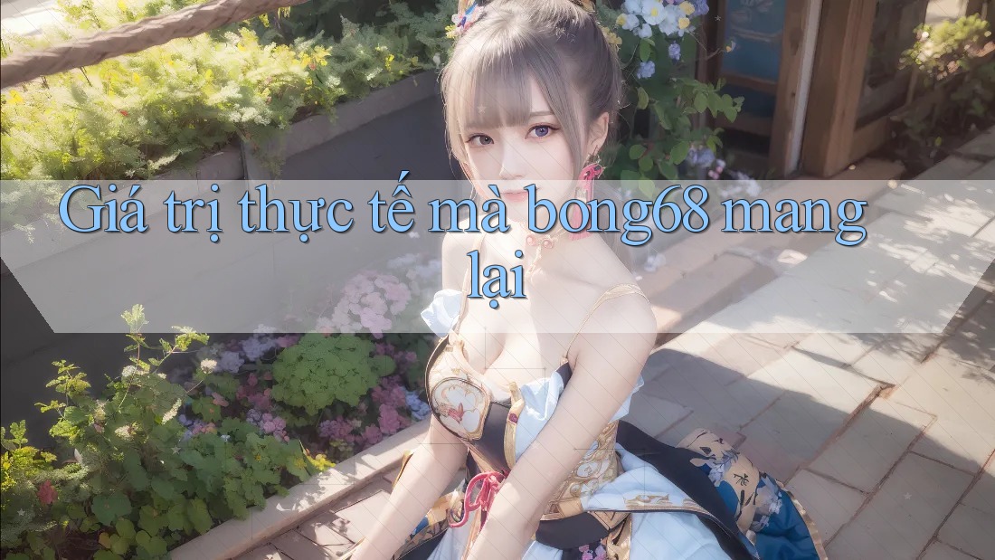 Giá trị thực tế mà bong68 mang lại Giá trị thực tế mà bong68 mang lại