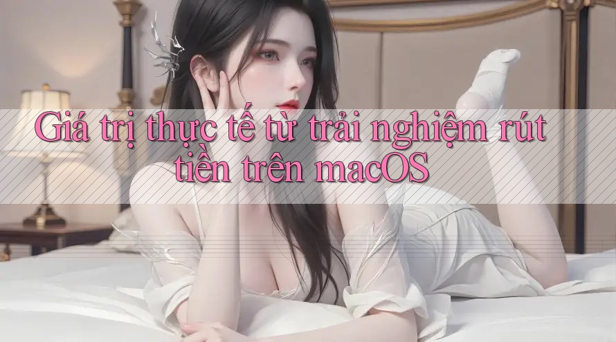 Giá trị thực tế từ trải nghiệm rút tiền trên macOS