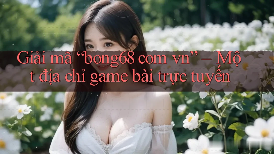 Giải mã “bong68 com vn” – Một địa chỉ game bài trực tuyến