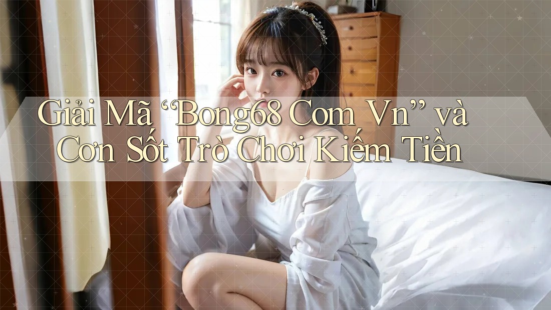 Giải Mã “Bong68 Com Vn” và Cơn Sốt Trò Chơi Kiếm Tiền Giải Mã “Bong68 Com Vn” và Cơn Sốt Trò Chơi Kiếm Tiền