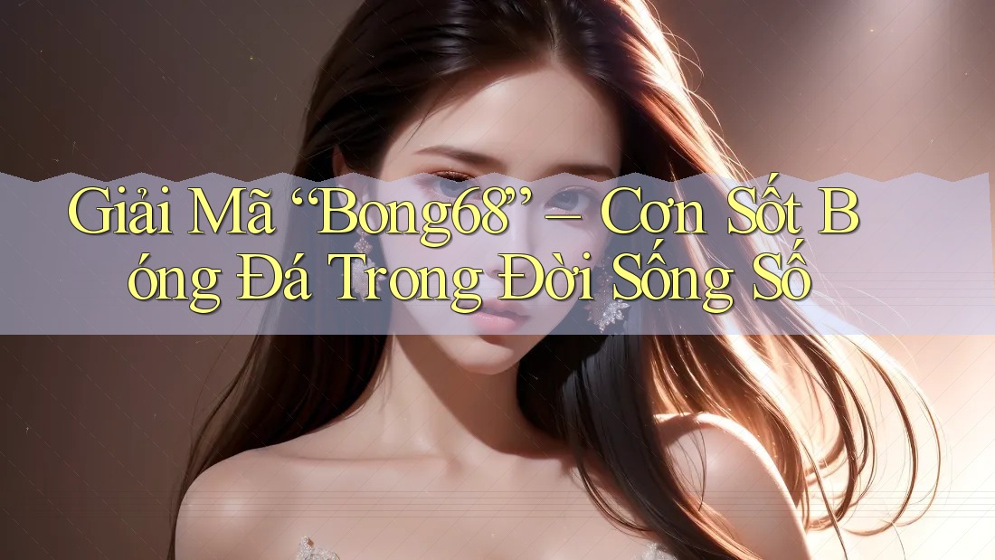 Giải Mã “Bong68” – Cơn Sốt Bóng Đá Trong Đời Sống Số