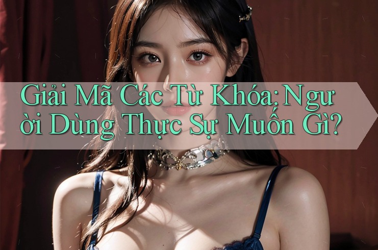 Giải Mã Các Từ Khóa: Người Dùng Thực Sự Muốn Gì? Giải Mã Các Từ Khóa: Người Dùng Thực Sự Muốn Gì?