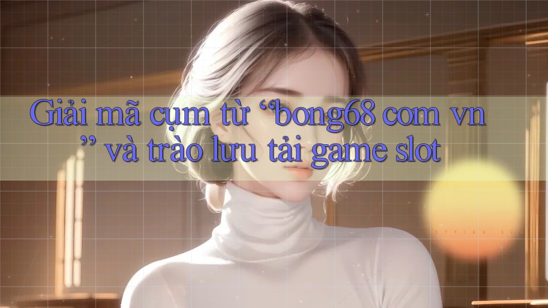 Giải mã cụm từ “bong68 com vn” và trào lưu tải game slot Giải mã cụm từ “bong68 com vn” và trào lưu tải game slot