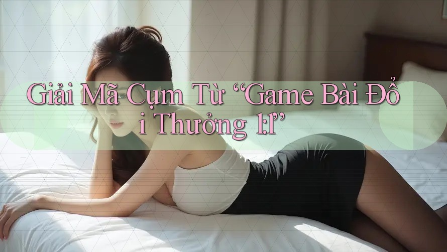 Giải Mã Cụm Từ “Game Bài Đổi Thưởng 1: 1”