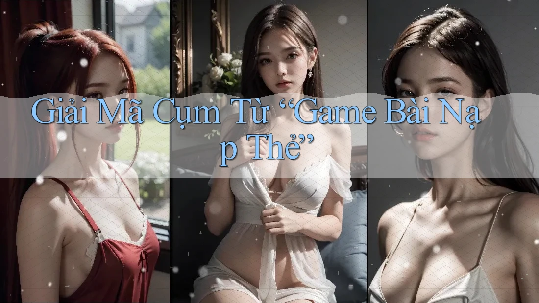 Giải Mã Cụm Từ “Game Bài Nạp Thẻ” Giải Mã Cụm Từ “Game Bài Nạp Thẻ”