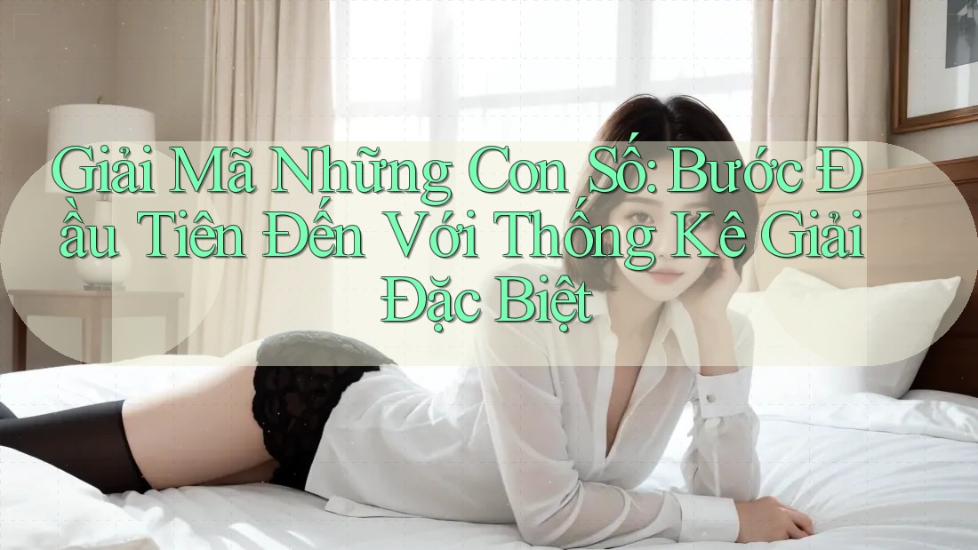 Giải Mã Những Con Số: Bước Đầu Tiên Đến Với Thống Kê Giải Đặc Biệt