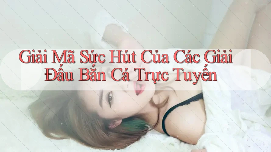 Giải Mã Sức Hút Của Các Giải Đấu Bắn Cá Trực Tuyến