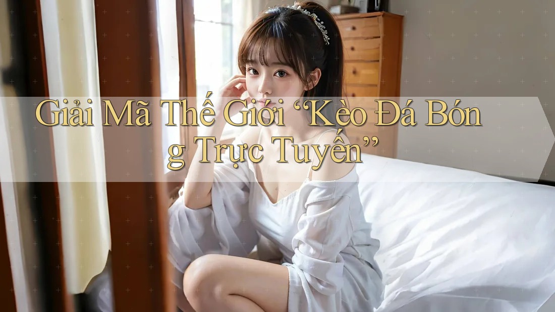 Giải Mã Thế Giới “Kèo Đá Bóng Trực Tuyến”