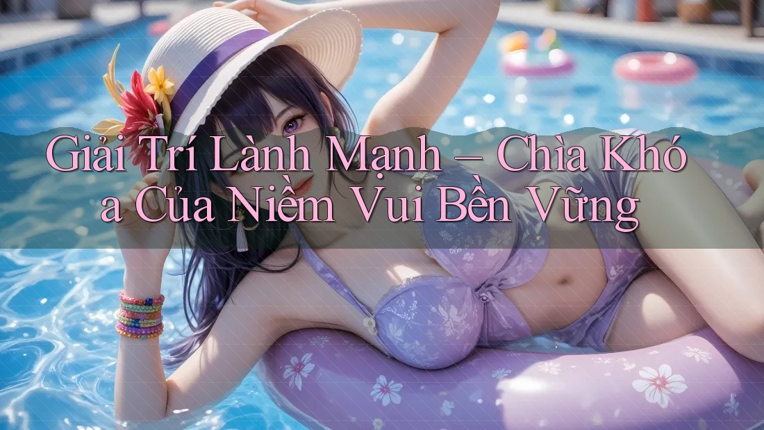 Giải Trí Lành Mạnh - Chìa Khóa Của Niềm Vui Bền Vững