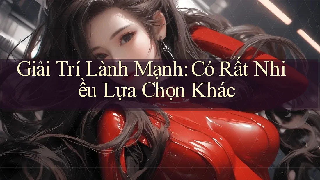 Giải Trí Lành Mạnh: Có Rất Nhiều Lựa Chọn Khác