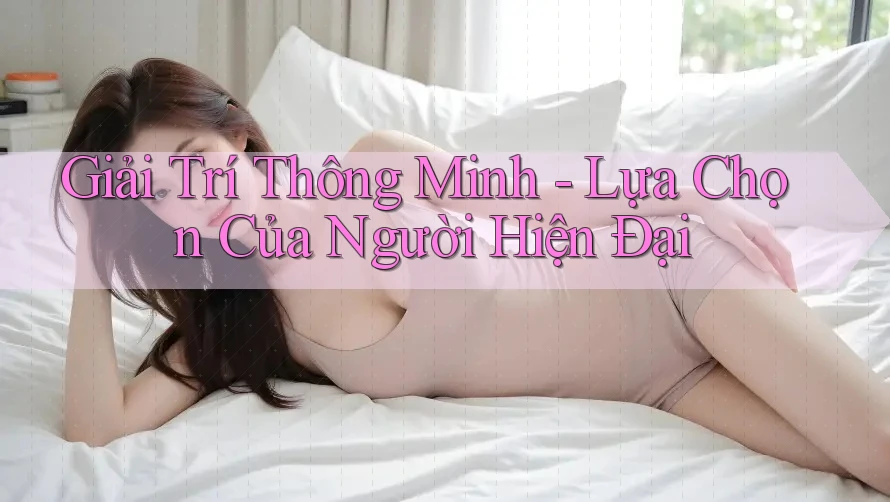 Giải Trí Thông Minh - Lựa Chọn Của Người Hiện Đại
