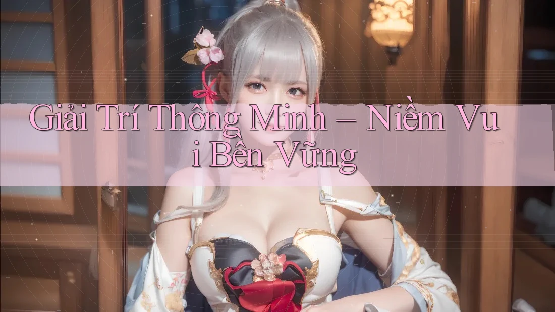 Giải Trí Thông Minh – Niềm Vui Bền Vững Giải Trí Thông Minh – Niềm Vui Bền Vững