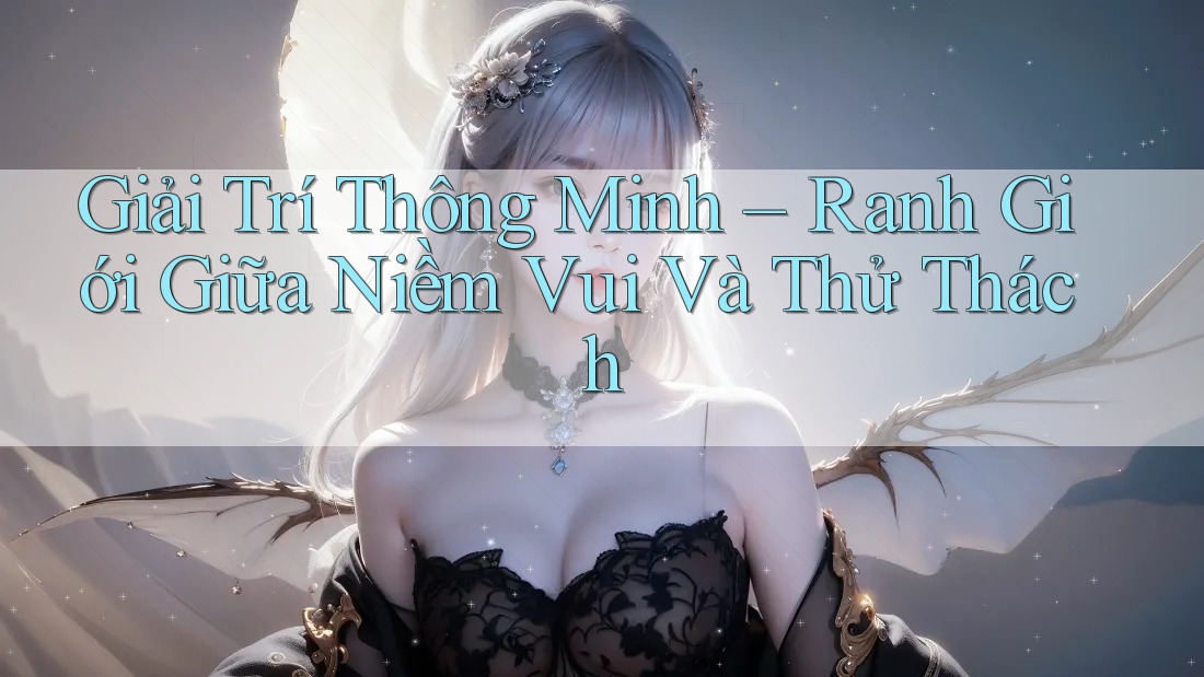 Giải Trí Thông Minh – Ranh Giới Giữa Niềm Vui Và Thử Thách