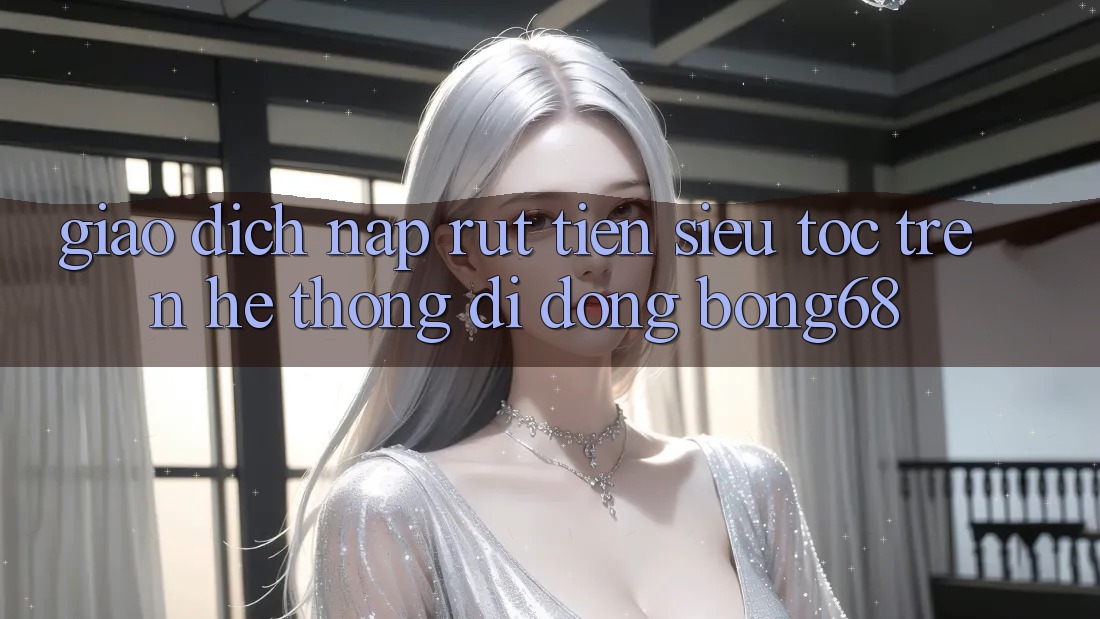 Giao Dịch Nạp Rút Tiền Siêu Tốc Trên Hệ thống di động Bong68 Giao Dịch Nạp Rút Tiền Siêu Tốc Trên Hệ thống di động Bong68
