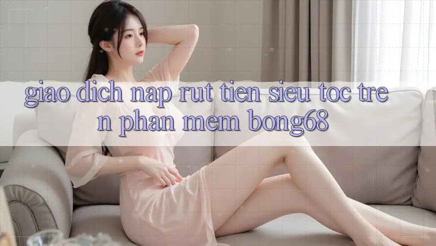 Giao Dịch Nạp Rút Tiền Siêu Tốc Trên Phần mềm Bong68