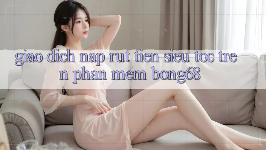 Giao dịch Nạp Rút Tiền Siêu Tốc Trên Phần mềm Bong68