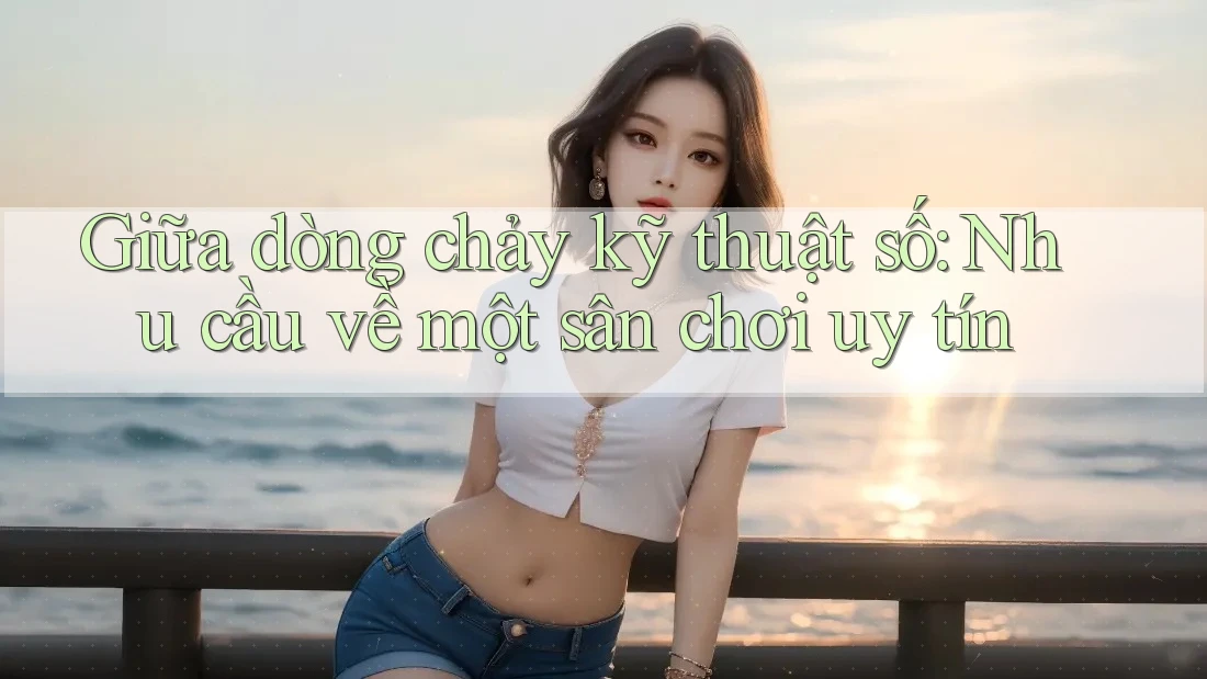 Giữa dòng chảy kỹ thuật số: Nhu cầu về một sân chơi uy tín