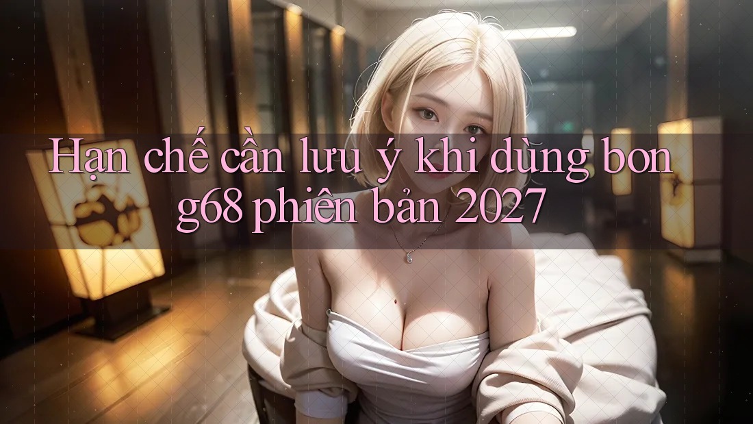 Hạn chế cần lưu ý khi dùng bong68 phiên bản 2027