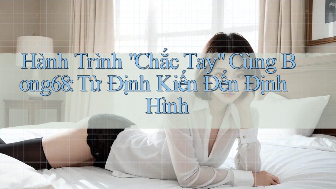 Hành Trình “Chắc Tay” Cùng Bong68: Từ Định Kiến Đến Định Hình Hành Trình “Chắc Tay” Cùng Bong68: Từ Định Kiến Đến Định Hình