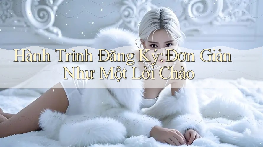 Hành Trình Đăng Ký: Đơn Giản Như Một Lời Chào