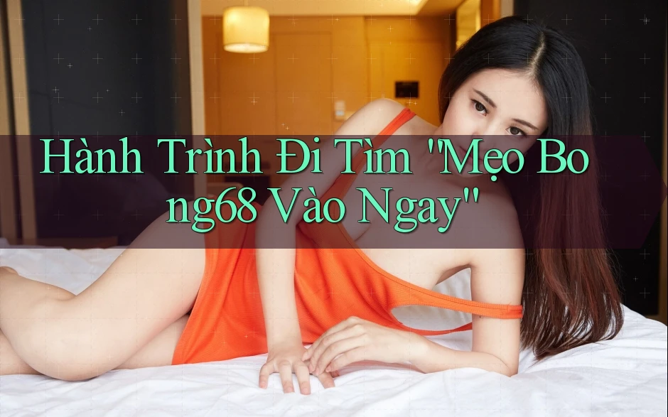 Hành Trình Đi Tìm “Mẹo Bong68 Vào Ngay”
