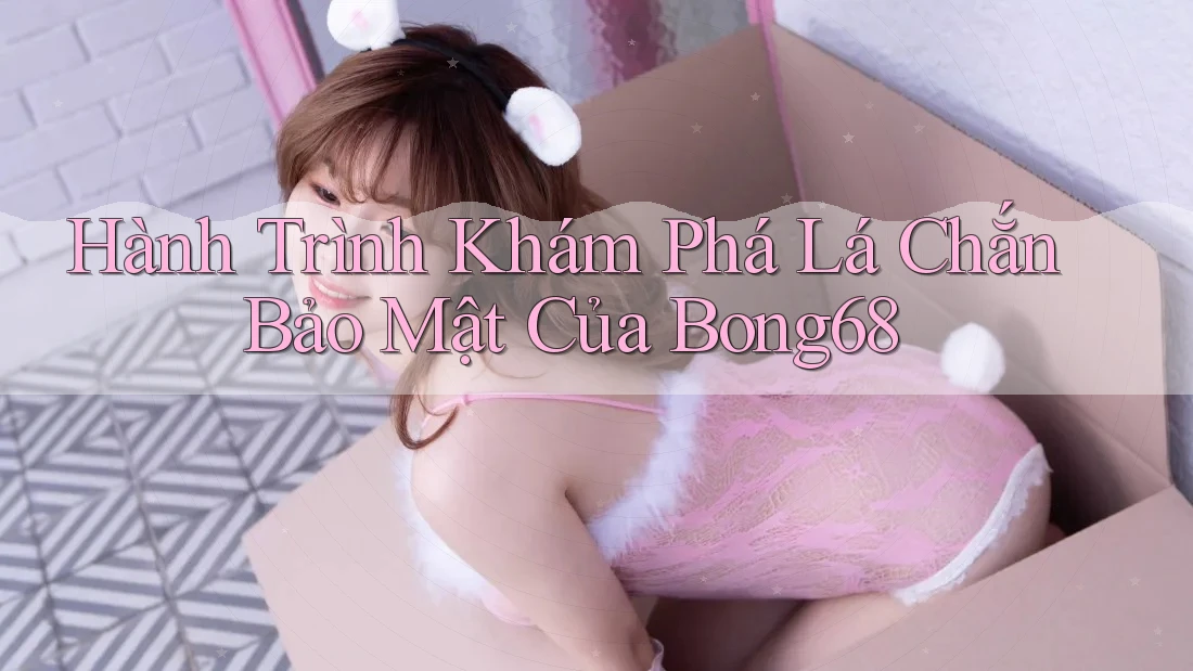 Hành Trình Khám Phá Lá Chắn Bảo Mật Của Bong68