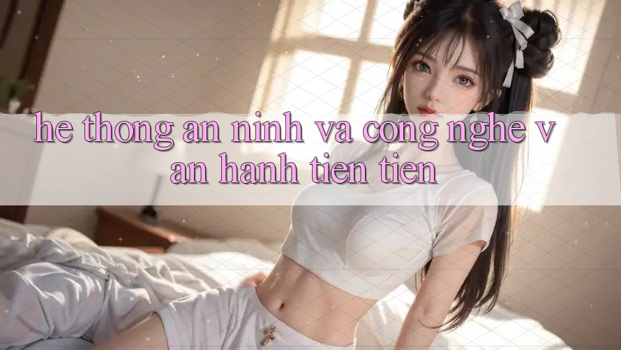 Hệ Thống An ninh Và Công Nghệ Vận Hành Tiên Tiến