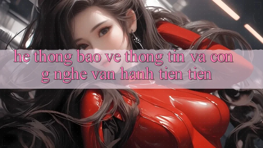 Hệ Thống Bảo vệ thông tin Và Công Nghệ Vận Hành Tiên Tiến