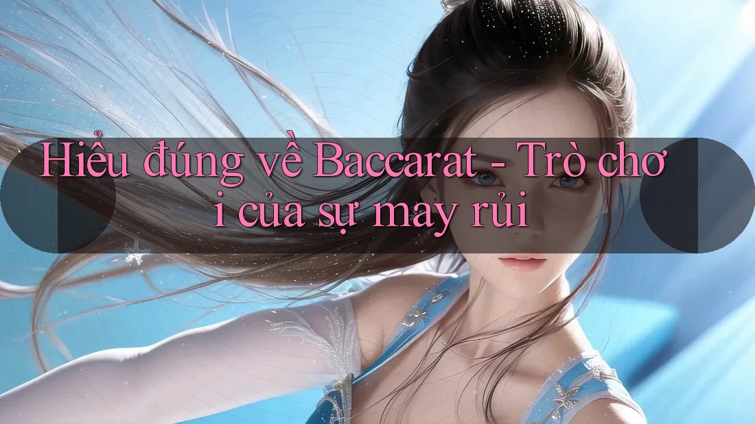 Hiểu đúng về Baccarat - Trò chơi của sự may rủi